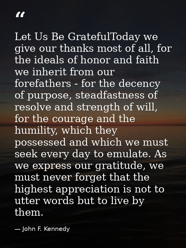 Let Us Be GratefulToday we give our thanks most of all, for the ideals of honor and faith we inherit from our forefather — John F. Kennedy