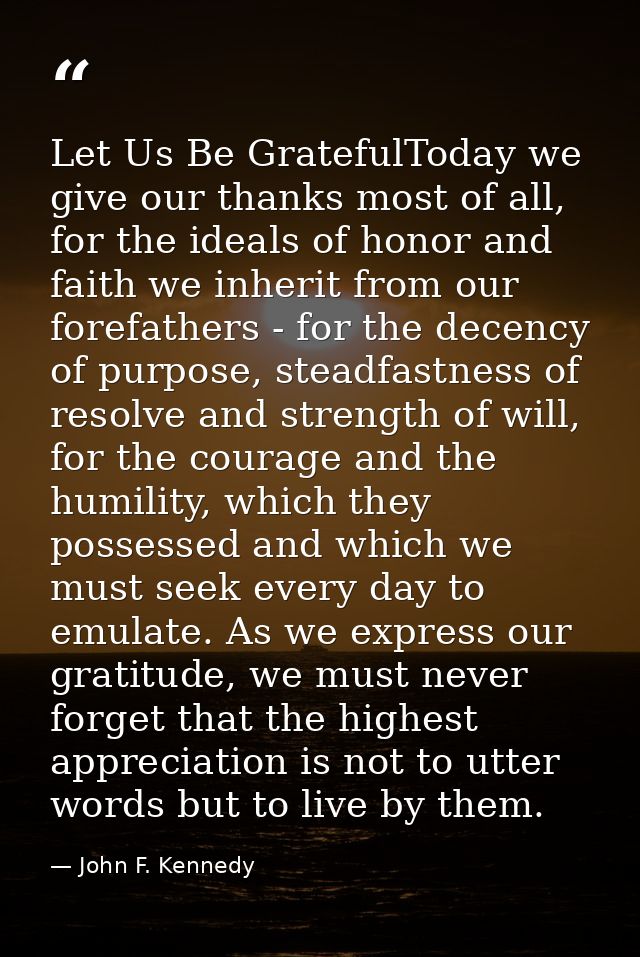 Let Us Be GratefulToday we give our thanks most of all, for the ideals of honor and faith we inherit from our forefather — John F. Kennedy