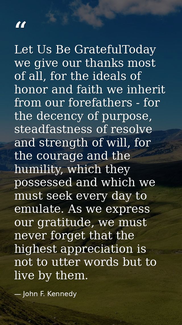 Let Us Be GratefulToday we give our thanks most of all, for the ideals of honor and faith we inherit from our forefather — John F. Kennedy