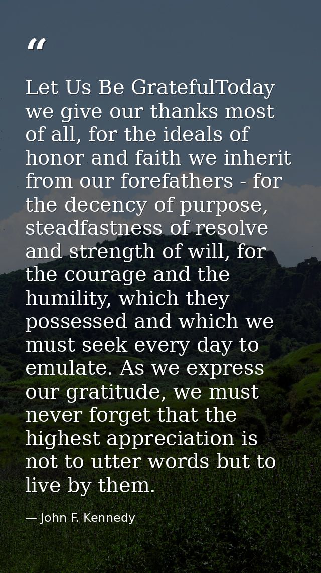Let Us Be GratefulToday we give our thanks most of all, for the ideals of honor and faith we inherit from our forefather — John F. Kennedy
