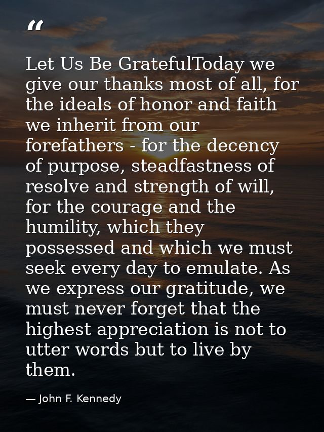 Let Us Be GratefulToday we give our thanks most of all, for the ideals of honor and faith we inherit from our forefather — John F. Kennedy