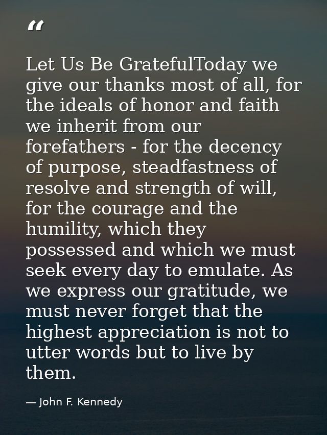 Let Us Be GratefulToday we give our thanks most of all, for the ideals of honor and faith we inherit from our forefather — John F. Kennedy