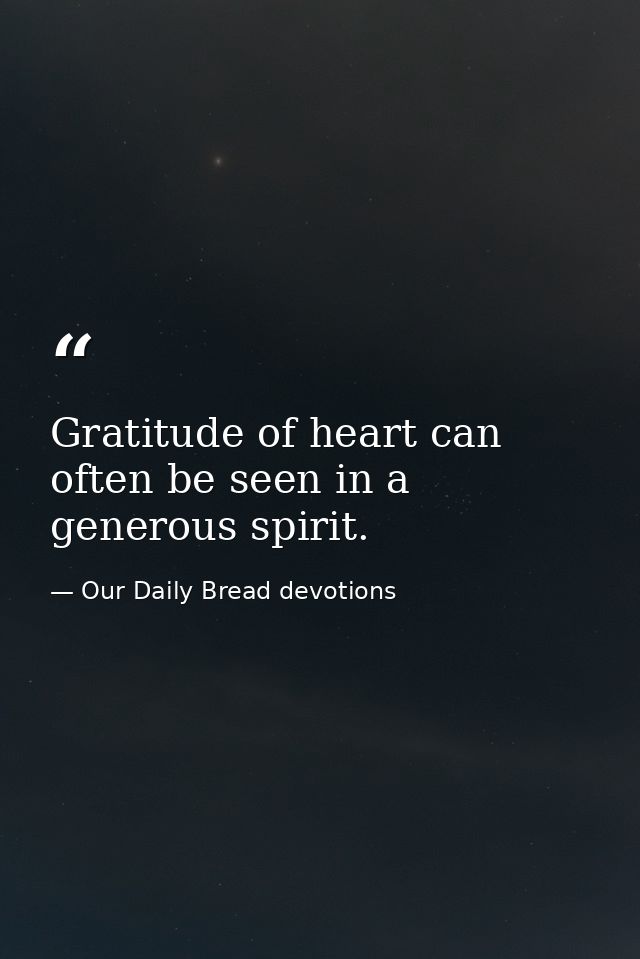 Gratitude of heart can often be seen in a generous spirit. — Our Daily Bread devotions