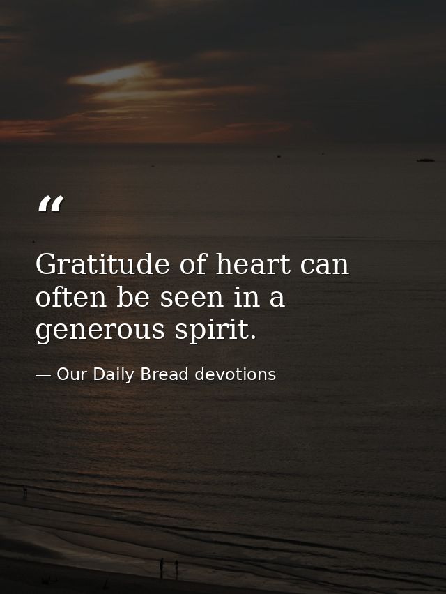 Gratitude of heart can often be seen in a generous spirit. — Our Daily Bread devotions