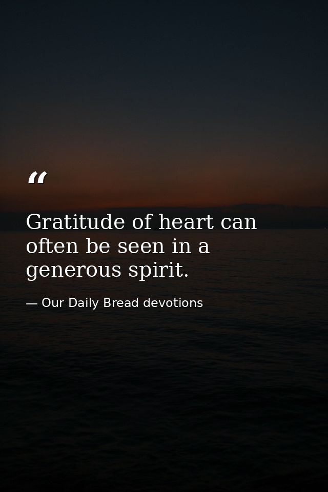 Gratitude of heart can often be seen in a generous spirit. — Our Daily Bread devotions
