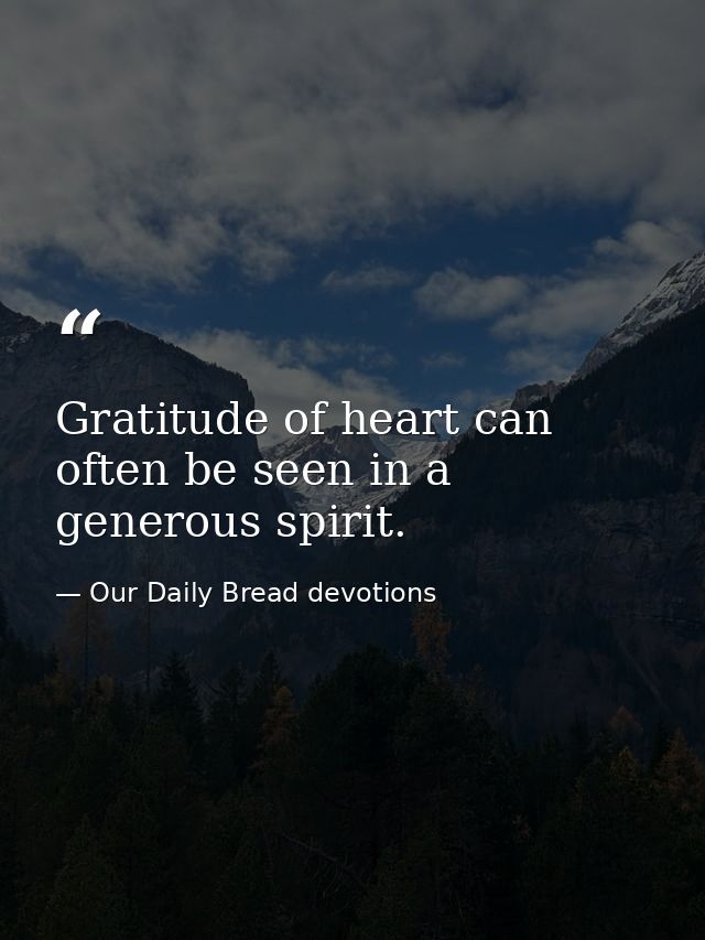 Gratitude of heart can often be seen in a generous spirit. — Our Daily Bread devotions