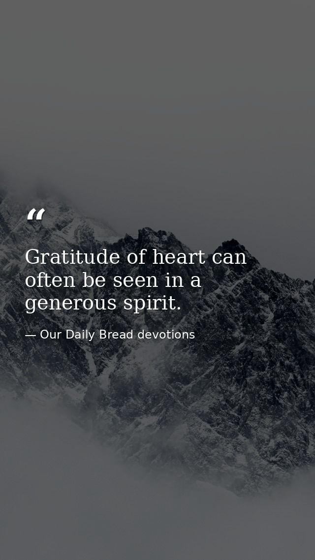 Gratitude of heart can often be seen in a generous spirit. — Our Daily Bread devotions
