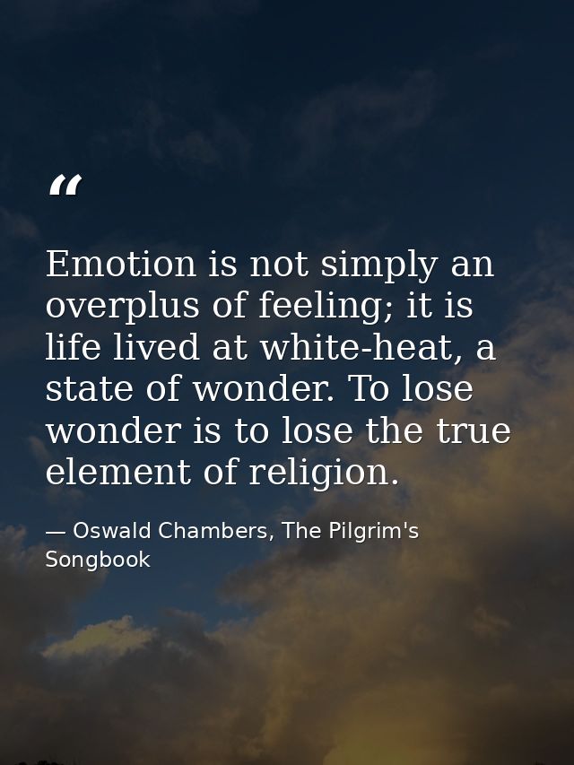 Emotion is not simply an overplus of feeling; it is life lived at white-heat, a state of wonder. To lose wonder is to lo — Oswald Chambers, The Pilgrim's Songbook