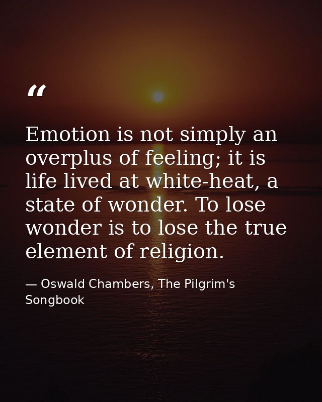Emotion is not simply an overplus of feeling; it is life lived at white-heat, a state of wonder. To lose wonder is to lo — Oswald Chambers, The Pilgrim's Songbook
