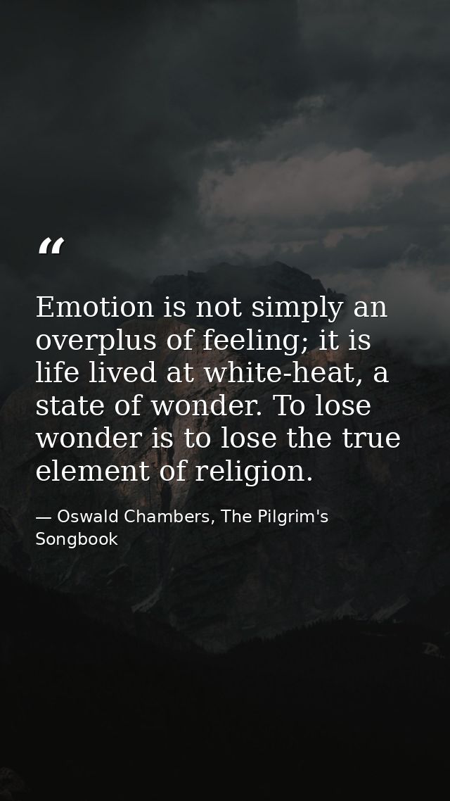 Emotion is not simply an overplus of feeling; it is life lived at white-heat, a state of wonder. To lose wonder is to lo — Oswald Chambers, The Pilgrim's Songbook