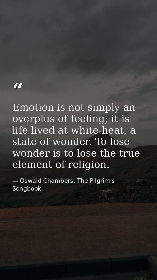 Emotion is not simply an overplus of feeling; it is life lived at white-heat, a state of wonder. To lose wonder is to lo — Oswald Chambers, The Pilgrim's Songbook