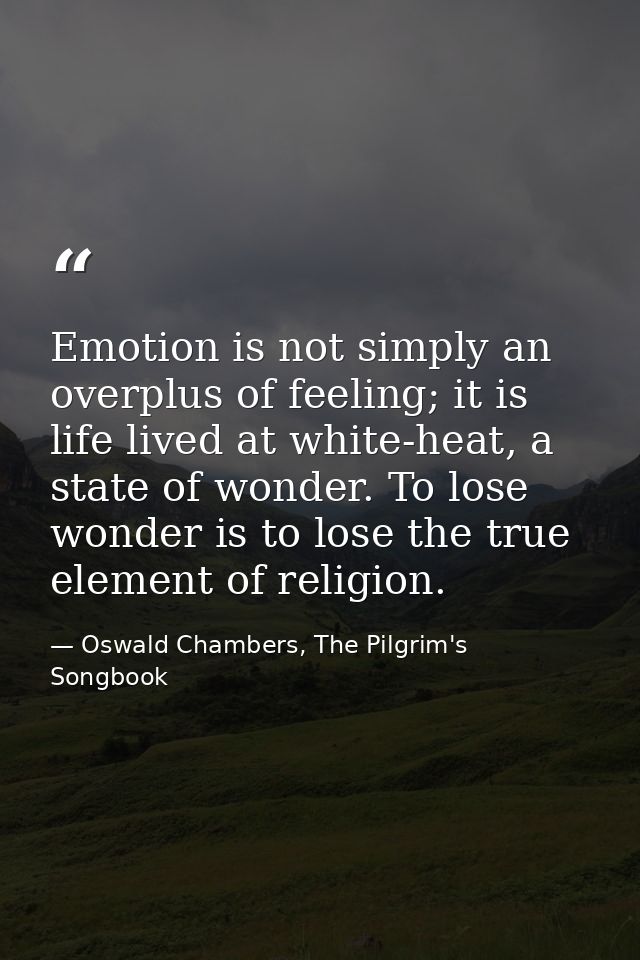 Emotion is not simply an overplus of feeling; it is life lived at white-heat, a state of wonder. To lose wonder is to lo — Oswald Chambers, The Pilgrim's Songbook