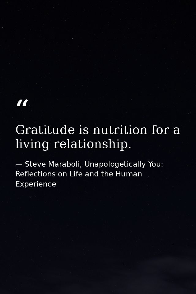 Gratitude is nutrition for a living relationship. — Steve Maraboli, Unapologetically You: Reflections on Life and the Human Experience