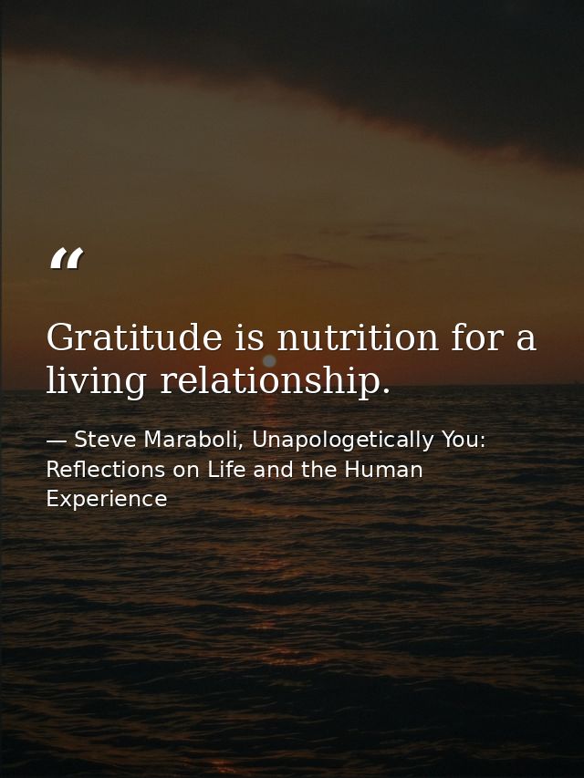 Gratitude is nutrition for a living relationship. — Steve Maraboli, Unapologetically You: Reflections on Life and the Human Experience