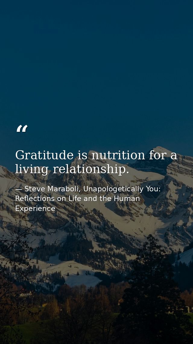 Gratitude is nutrition for a living relationship. — Steve Maraboli, Unapologetically You: Reflections on Life and the Human Experience