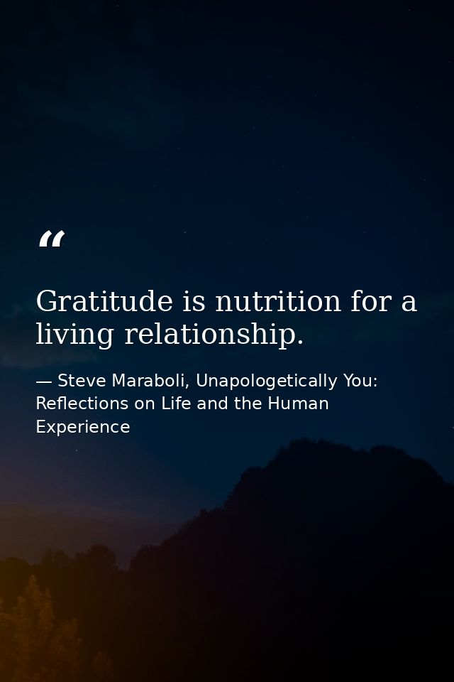 Gratitude is nutrition for a living relationship. — Steve Maraboli, Unapologetically You: Reflections on Life and the Human Experience