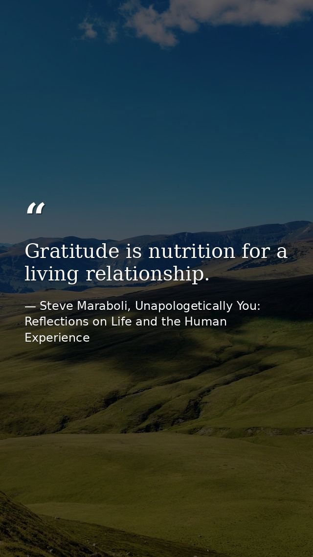 Gratitude is nutrition for a living relationship. — Steve Maraboli, Unapologetically You: Reflections on Life and the Human Experience