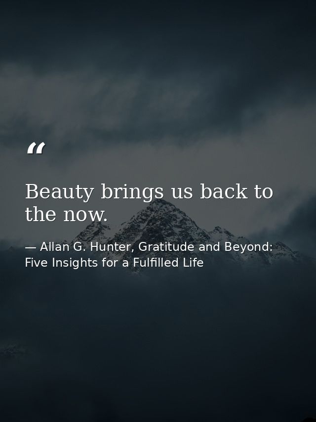 Beauty brings us back to the now. — Allan G. Hunter, Gratitude and Beyond: Five Insights for a Fulfilled Life