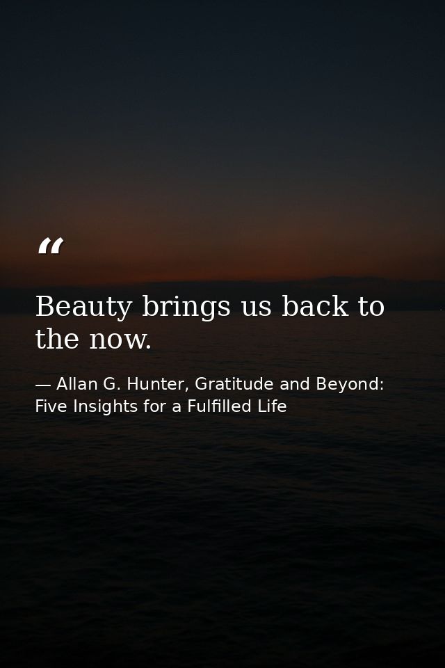 Beauty brings us back to the now. — Allan G. Hunter, Gratitude and Beyond: Five Insights for a Fulfilled Life