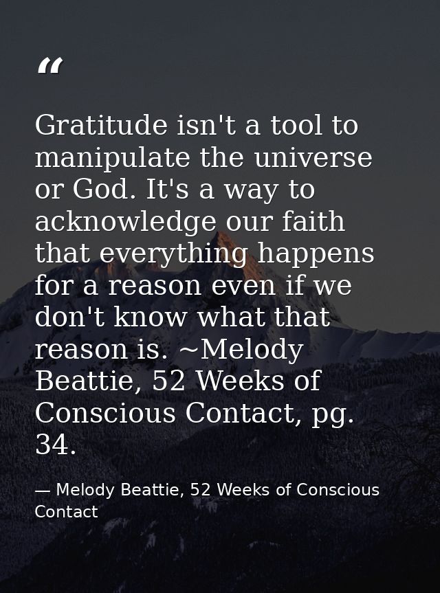 Gratitude isn't a tool to manipulate the universe or God. It's a way to acknowledge our faith that everything happens fo — Melody Beattie, 52 Weeks of Conscious Contact