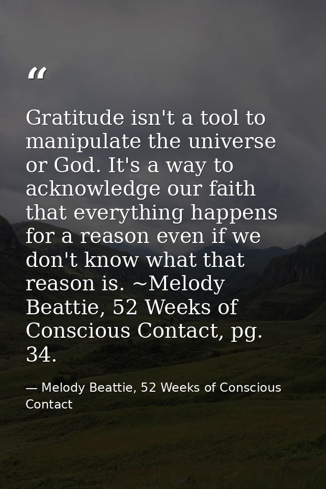 Gratitude isn't a tool to manipulate the universe or God. It's a way to acknowledge our faith that everything happens fo — Melody Beattie, 52 Weeks of Conscious Contact