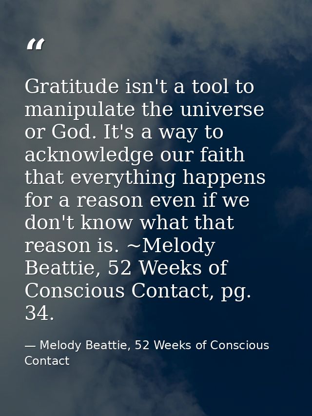 Gratitude isn't a tool to manipulate the universe or God. It's a way to acknowledge our faith that everything happens fo — Melody Beattie, 52 Weeks of Conscious Contact
