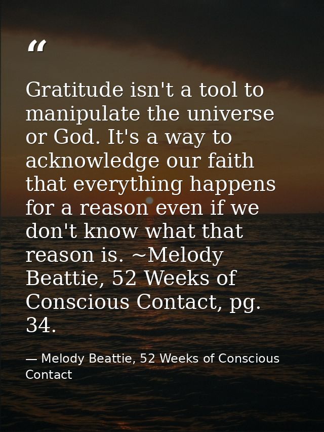 Gratitude isn't a tool to manipulate the universe or God. It's a way to acknowledge our faith that everything happens fo — Melody Beattie, 52 Weeks of Conscious Contact