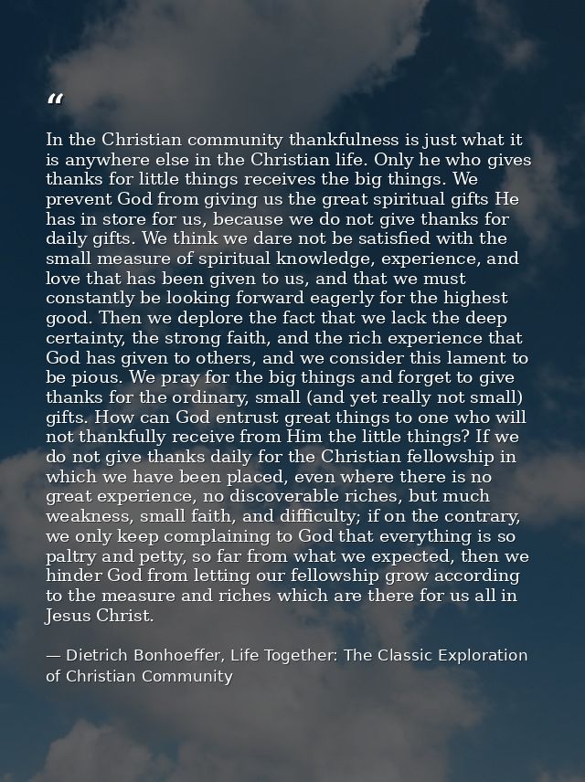 In the Christian community thankfulness is just what it is anywhere else in the Christian life. Only he who gives thanks — Dietrich Bonhoeffer, Life Together: The Classic Exploration of Christian Community