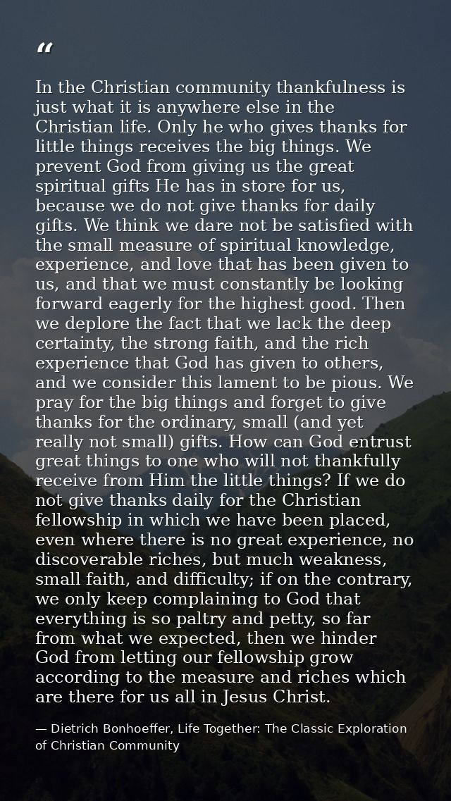 In the Christian community thankfulness is just what it is anywhere else in the Christian life. Only he who gives thanks — Dietrich Bonhoeffer, Life Together: The Classic Exploration of Christian Community