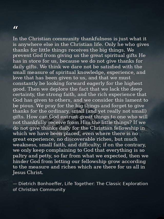 In the Christian community thankfulness is just what it is anywhere else in the Christian life. Only he who gives thanks — Dietrich Bonhoeffer, Life Together: The Classic Exploration of Christian Community