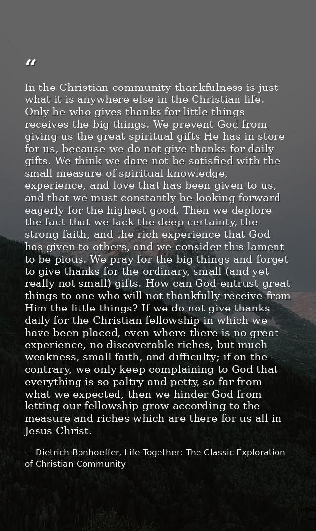 In the Christian community thankfulness is just what it is anywhere else in the Christian life. Only he who gives thanks — Dietrich Bonhoeffer, Life Together: The Classic Exploration of Christian Community