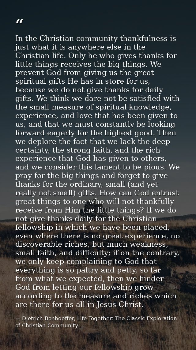 In the Christian community thankfulness is just what it is anywhere else in the Christian life. Only he who gives thanks — Dietrich Bonhoeffer, Life Together: The Classic Exploration of Christian Community