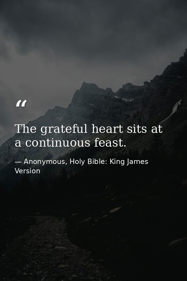 The grateful heart sits at a continuous feast. — Anonymous, Holy Bible: King James Version