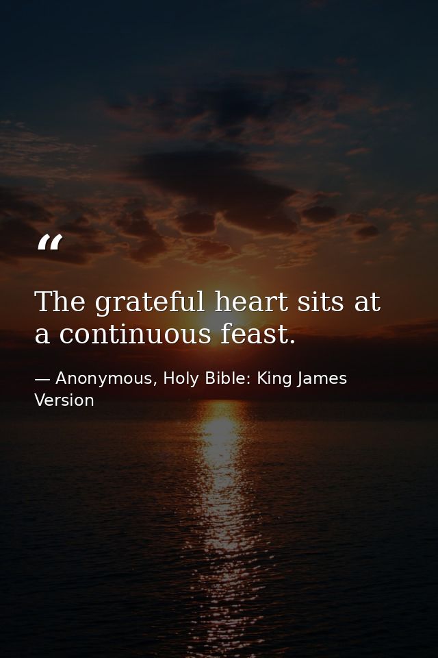The grateful heart sits at a continuous feast. — Anonymous, Holy Bible: King James Version