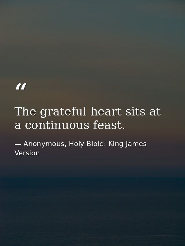 The grateful heart sits at a continuous feast. — Anonymous, Holy Bible: King James Version