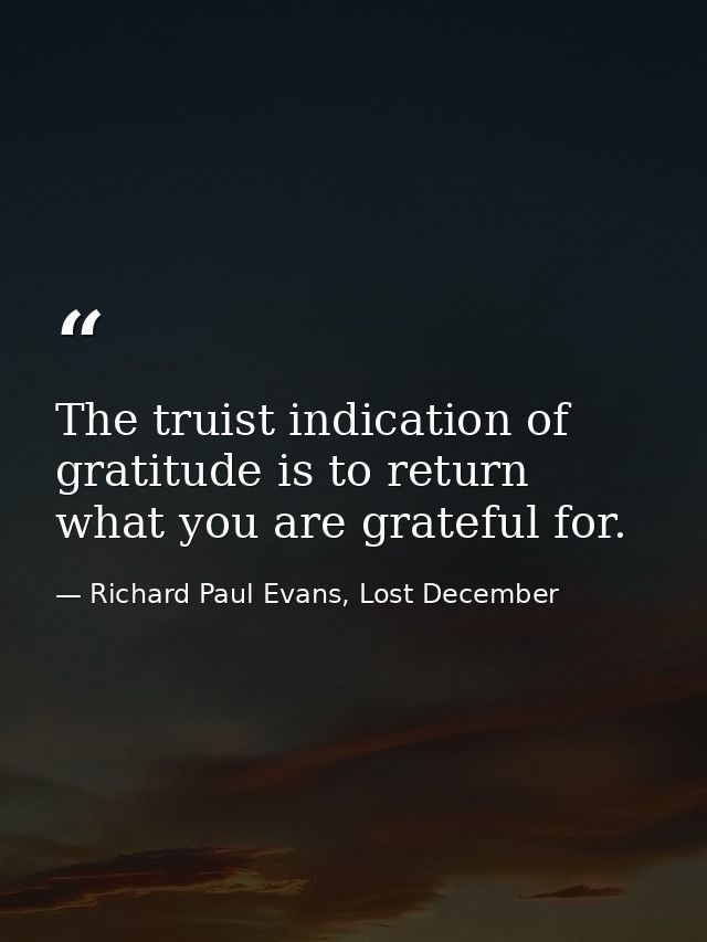 The truist indication of gratitude is to return what you are grateful for. — Richard Paul Evans, Lost December