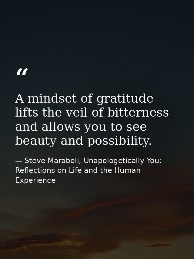 A mindset of gratitude lifts the veil of bitterness and allows you to see beauty and possibility. — Steve Maraboli, Unapologetically You: Reflections on Life and the Human Experience