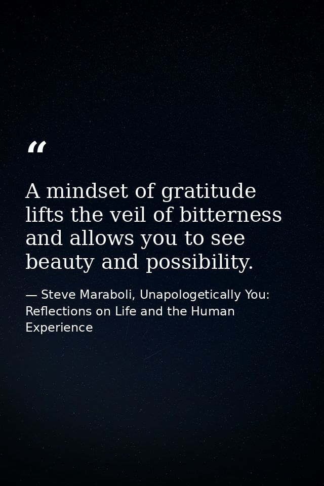 A mindset of gratitude lifts the veil of bitterness and allows you to see beauty and possibility. — Steve Maraboli, Unapologetically You: Reflections on Life and the Human Experience