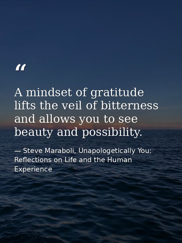 A mindset of gratitude lifts the veil of bitterness and allows you to see beauty and possibility. — Steve Maraboli, Unapologetically You: Reflections on Life and the Human Experience
