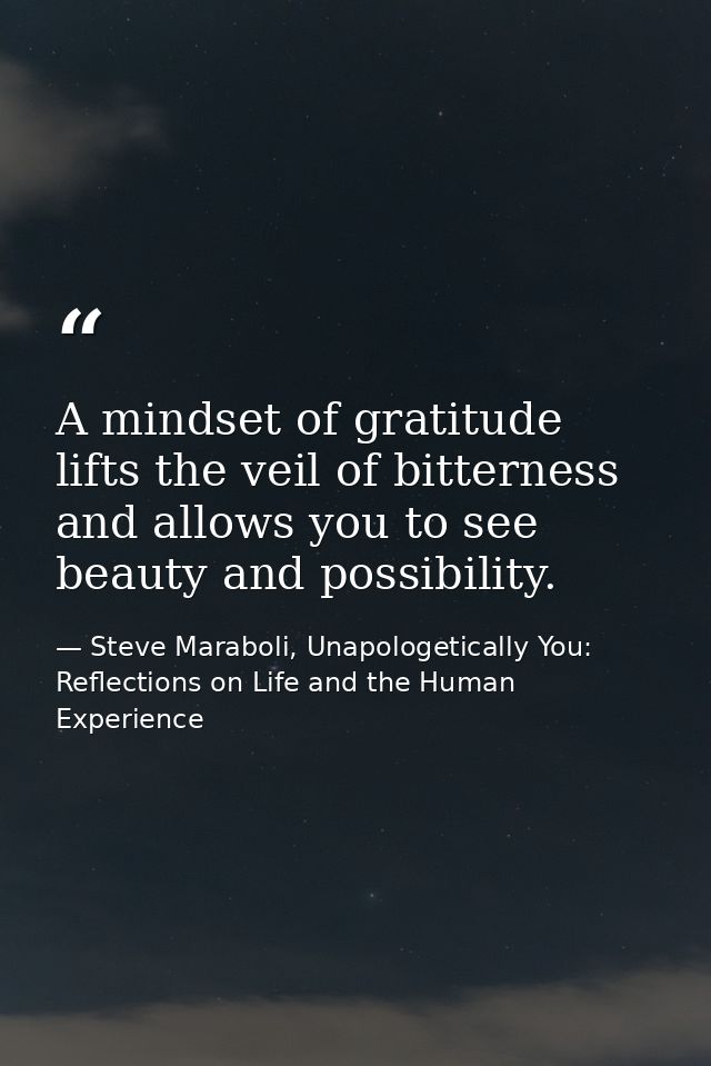A mindset of gratitude lifts the veil of bitterness and allows you to see beauty and possibility. — Steve Maraboli, Unapologetically You: Reflections on Life and the Human Experience