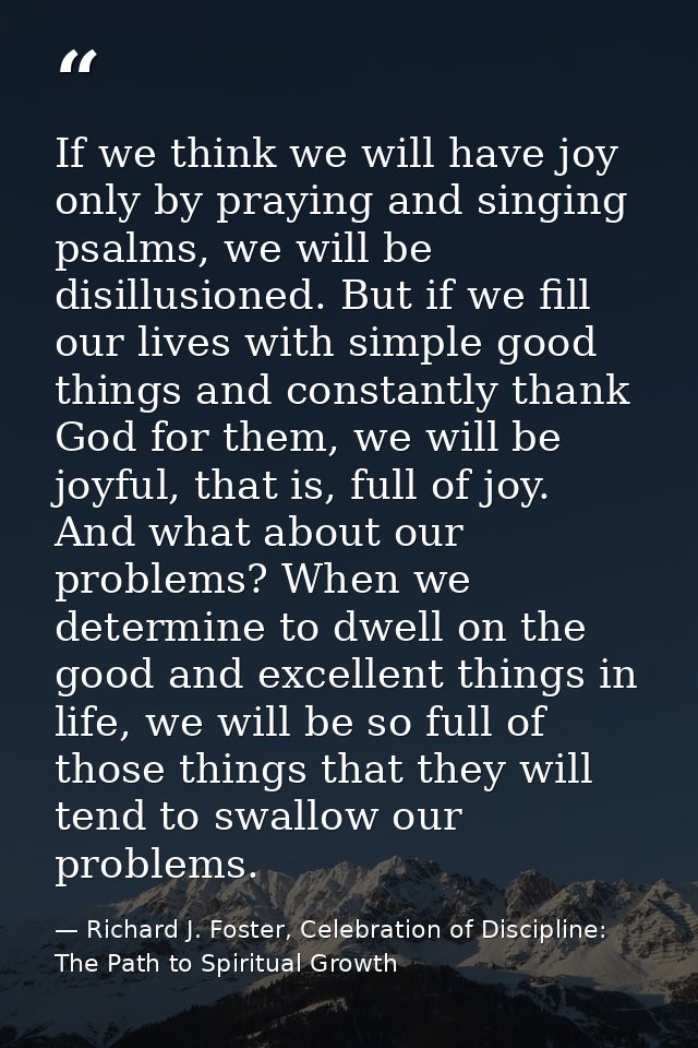 If we think we will have joy only by praying and singing psalms, we will be disillusioned. But if we fill our lives with — Richard J. Foster, Celebration of Discipline: The Path to Spiritual Growth