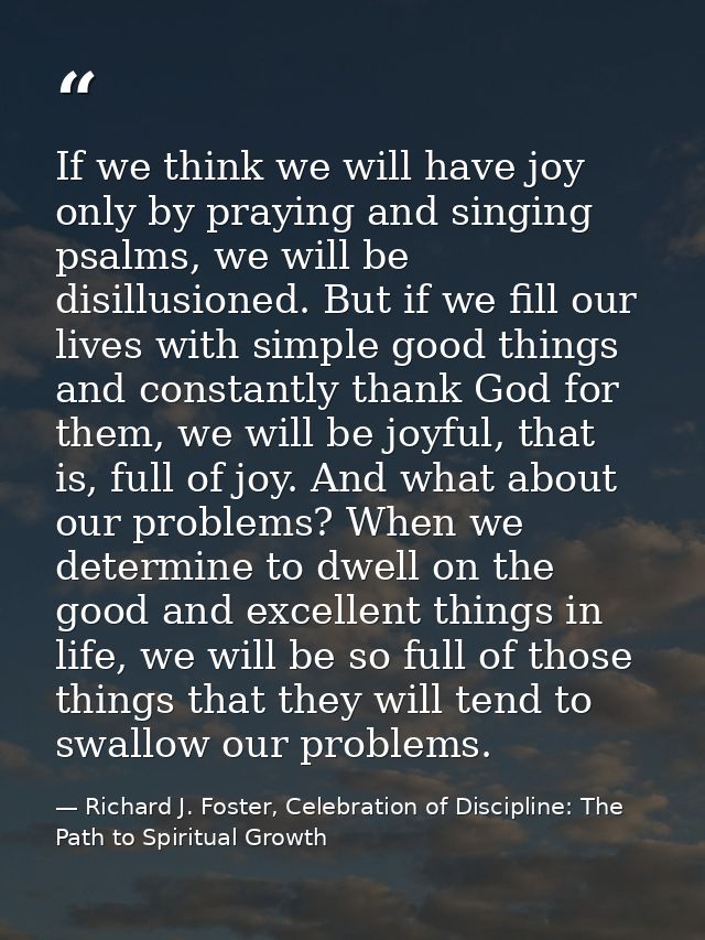 If we think we will have joy only by praying and singing psalms, we will be disillusioned. But if we fill our lives with — Richard J. Foster, Celebration of Discipline: The Path to Spiritual Growth