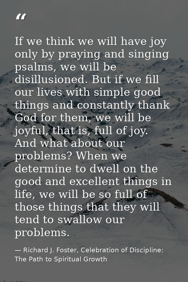 If we think we will have joy only by praying and singing psalms, we will be disillusioned. But if we fill our lives with — Richard J. Foster, Celebration of Discipline: The Path to Spiritual Growth