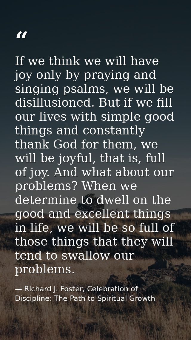 If we think we will have joy only by praying and singing psalms, we will be disillusioned. But if we fill our lives with — Richard J. Foster, Celebration of Discipline: The Path to Spiritual Growth