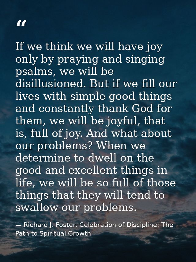 If we think we will have joy only by praying and singing psalms, we will be disillusioned. But if we fill our lives with — Richard J. Foster, Celebration of Discipline: The Path to Spiritual Growth