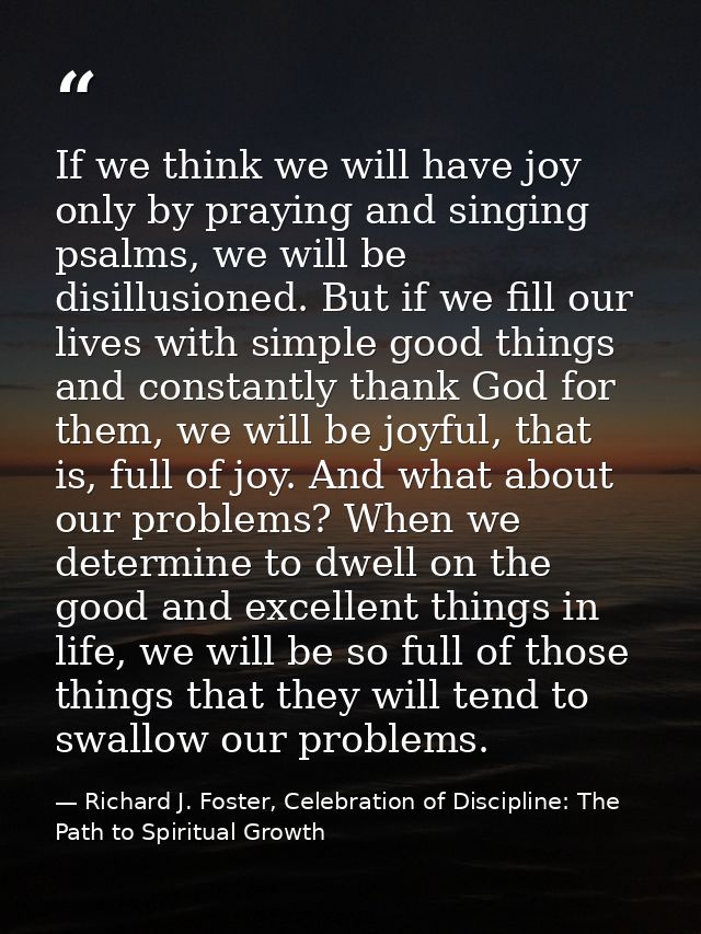 If we think we will have joy only by praying and singing psalms, we will be disillusioned. But if we fill our lives with — Richard J. Foster, Celebration of Discipline: The Path to Spiritual Growth