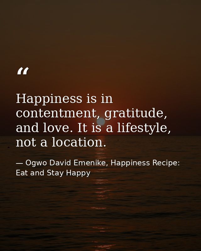 Happiness is in contentment, gratitude, and love. It is a lifestyle, not a location. — Ogwo David Emenike, Happiness Recipe: Eat and Stay Happy