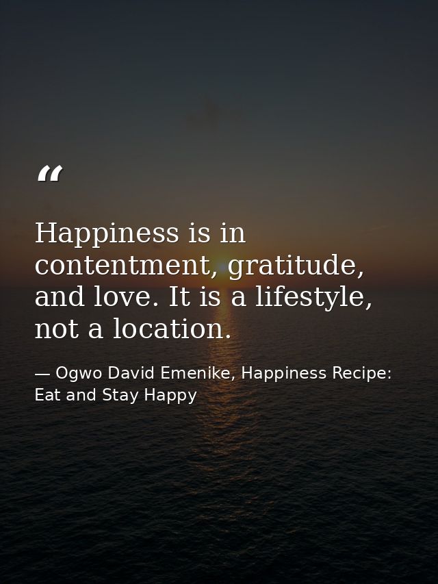 Happiness is in contentment, gratitude, and love. It is a lifestyle, not a location. — Ogwo David Emenike, Happiness Recipe: Eat and Stay Happy