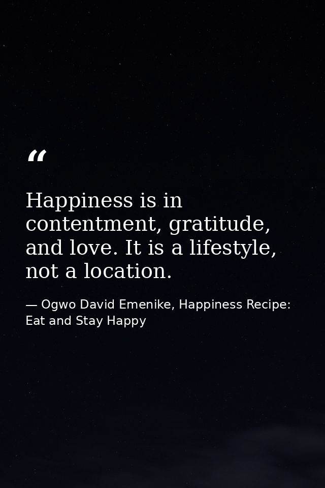 Happiness is in contentment, gratitude, and love. It is a lifestyle, not a location. — Ogwo David Emenike, Happiness Recipe: Eat and Stay Happy