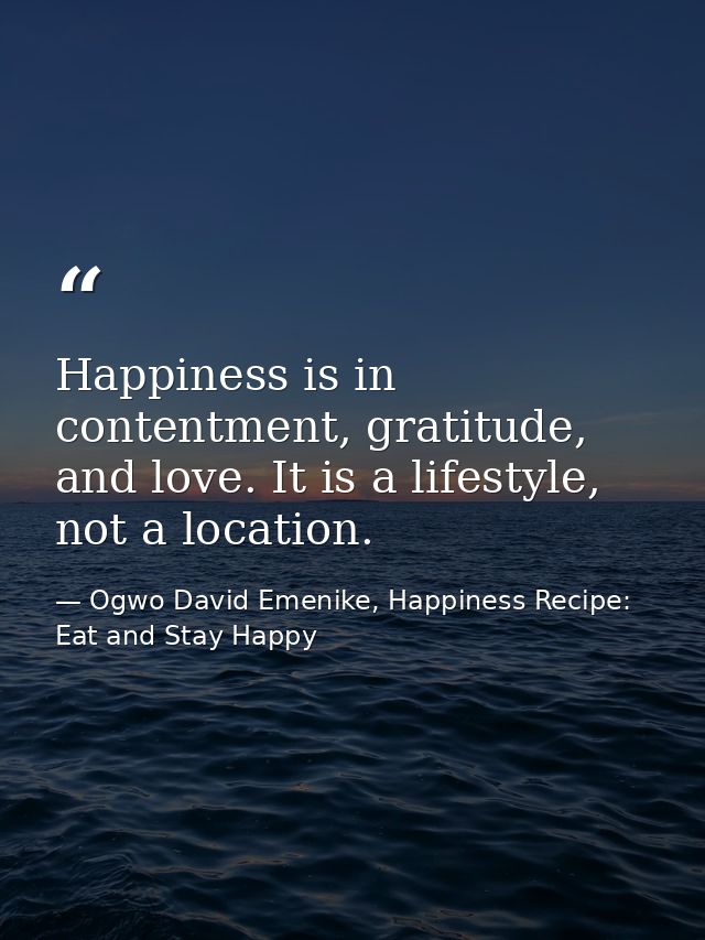 Happiness is in contentment, gratitude, and love. It is a lifestyle, not a location. — Ogwo David Emenike, Happiness Recipe: Eat and Stay Happy